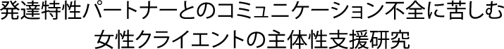 特性パートナーとのコミュニケーション不全に苦しむ女性クライエントの主体性支援研究